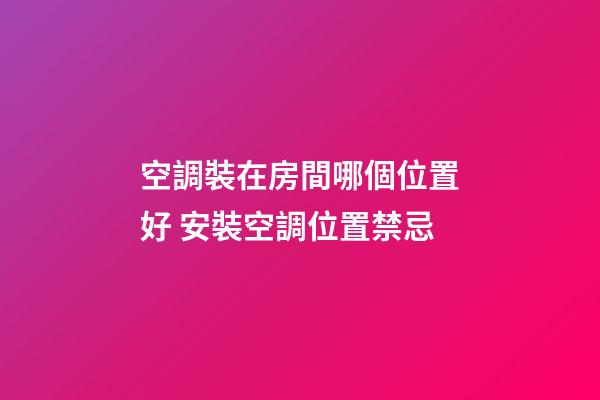 空調裝在房間哪個位置好 安裝空調位置禁忌
